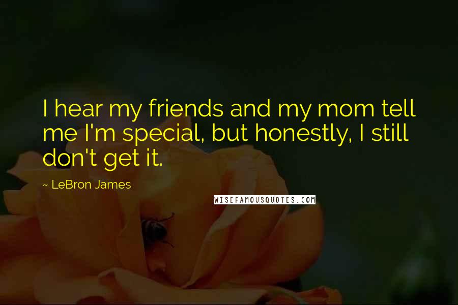 LeBron James Quotes: I hear my friends and my mom tell me I'm special, but honestly, I still don't get it.