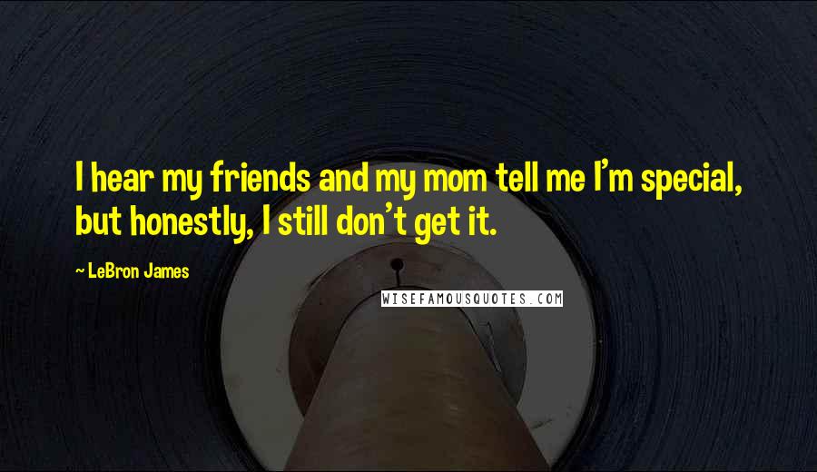 LeBron James Quotes: I hear my friends and my mom tell me I'm special, but honestly, I still don't get it.
