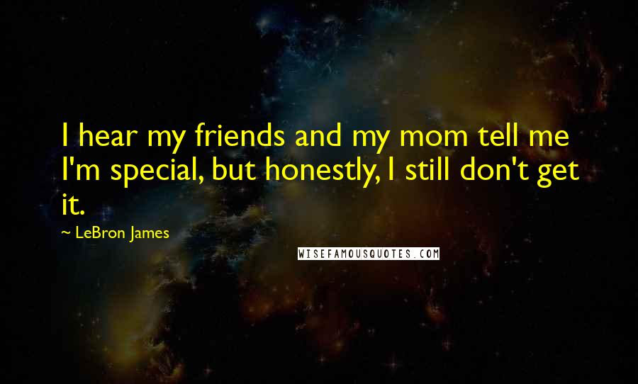 LeBron James Quotes: I hear my friends and my mom tell me I'm special, but honestly, I still don't get it.