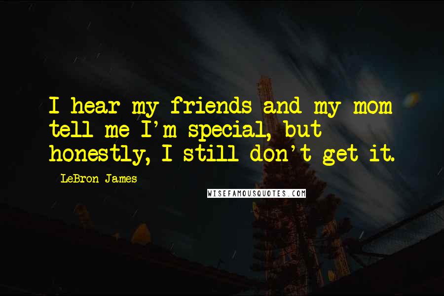 LeBron James Quotes: I hear my friends and my mom tell me I'm special, but honestly, I still don't get it.