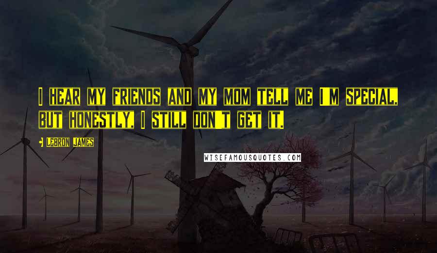LeBron James Quotes: I hear my friends and my mom tell me I'm special, but honestly, I still don't get it.