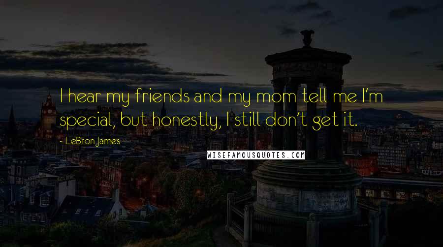 LeBron James Quotes: I hear my friends and my mom tell me I'm special, but honestly, I still don't get it.