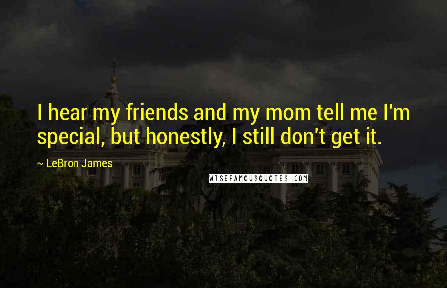 LeBron James Quotes: I hear my friends and my mom tell me I'm special, but honestly, I still don't get it.