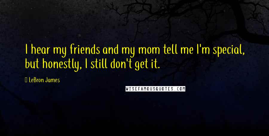 LeBron James Quotes: I hear my friends and my mom tell me I'm special, but honestly, I still don't get it.