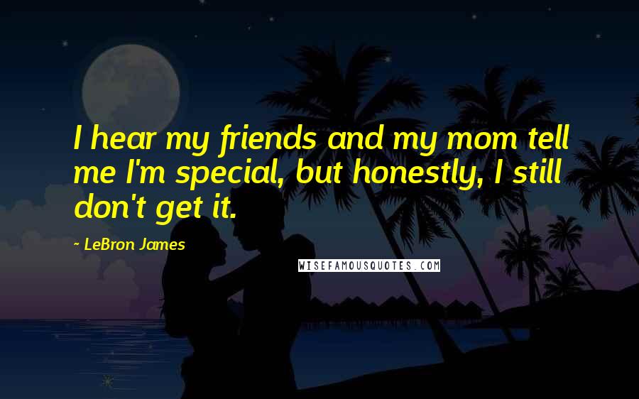 LeBron James Quotes: I hear my friends and my mom tell me I'm special, but honestly, I still don't get it.