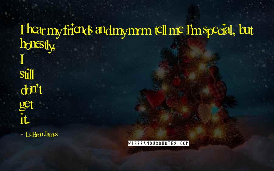 LeBron James Quotes: I hear my friends and my mom tell me I'm special, but honestly, I still don't get it.