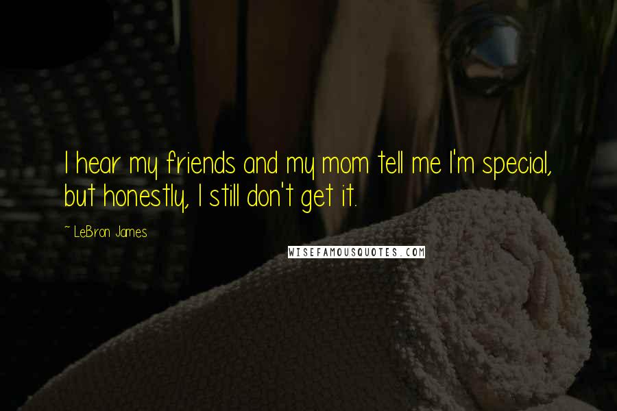 LeBron James Quotes: I hear my friends and my mom tell me I'm special, but honestly, I still don't get it.