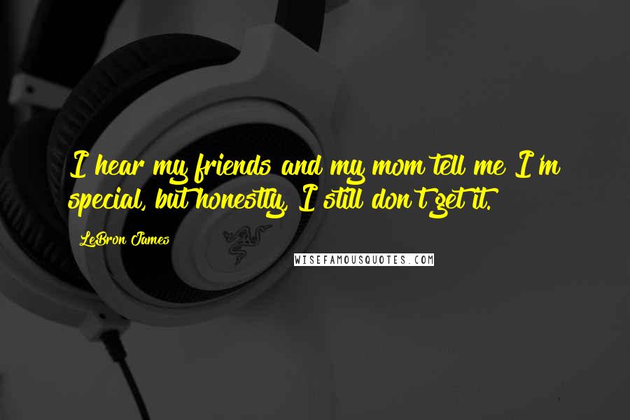 LeBron James Quotes: I hear my friends and my mom tell me I'm special, but honestly, I still don't get it.