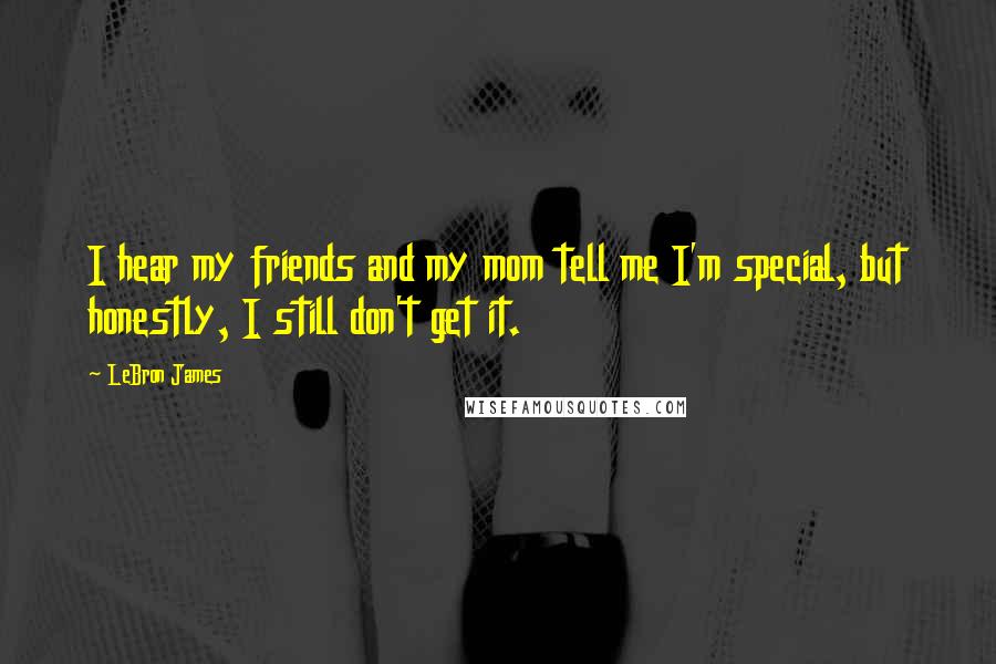 LeBron James Quotes: I hear my friends and my mom tell me I'm special, but honestly, I still don't get it.