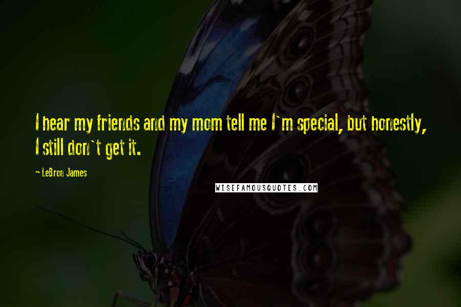 LeBron James Quotes: I hear my friends and my mom tell me I'm special, but honestly, I still don't get it.