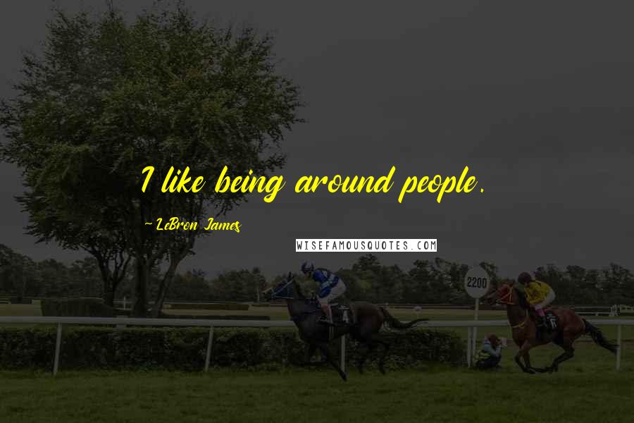 LeBron James Quotes: I like being around people.