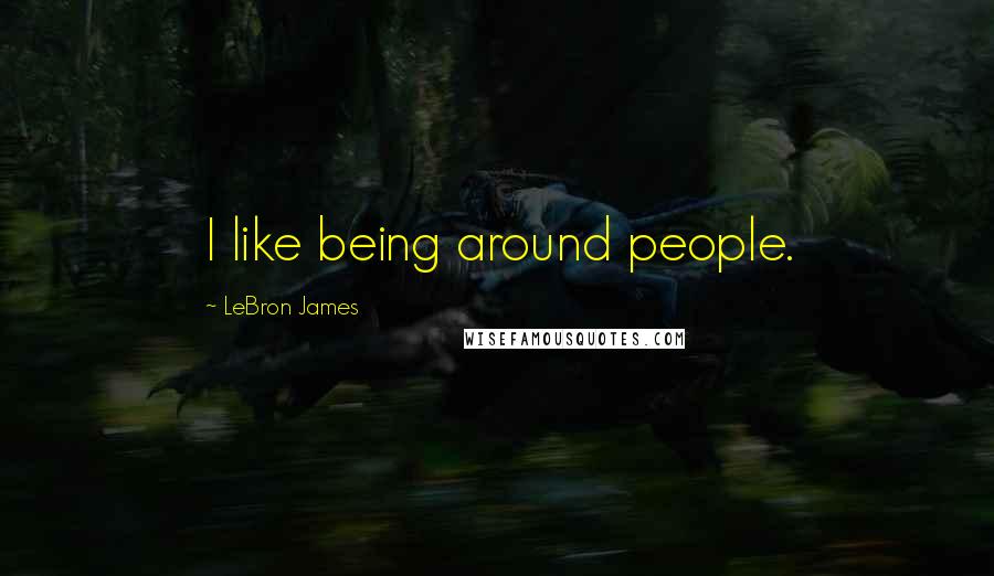 LeBron James Quotes: I like being around people.