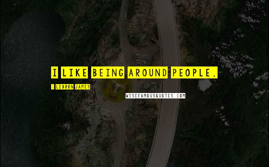 LeBron James Quotes: I like being around people.