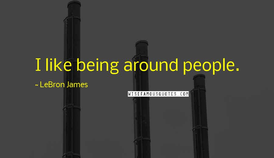 LeBron James Quotes: I like being around people.