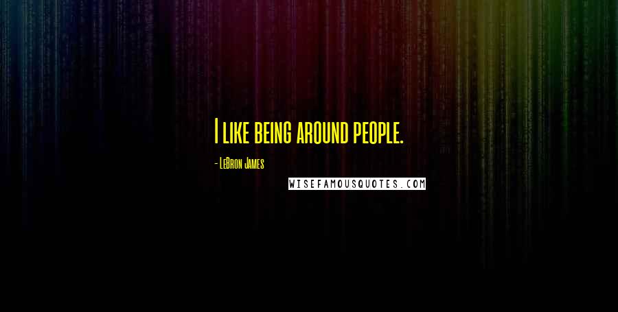 LeBron James Quotes: I like being around people.