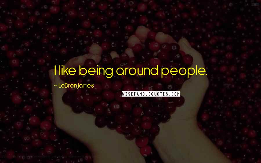 LeBron James Quotes: I like being around people.