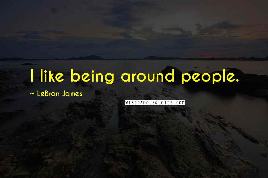 LeBron James Quotes: I like being around people.