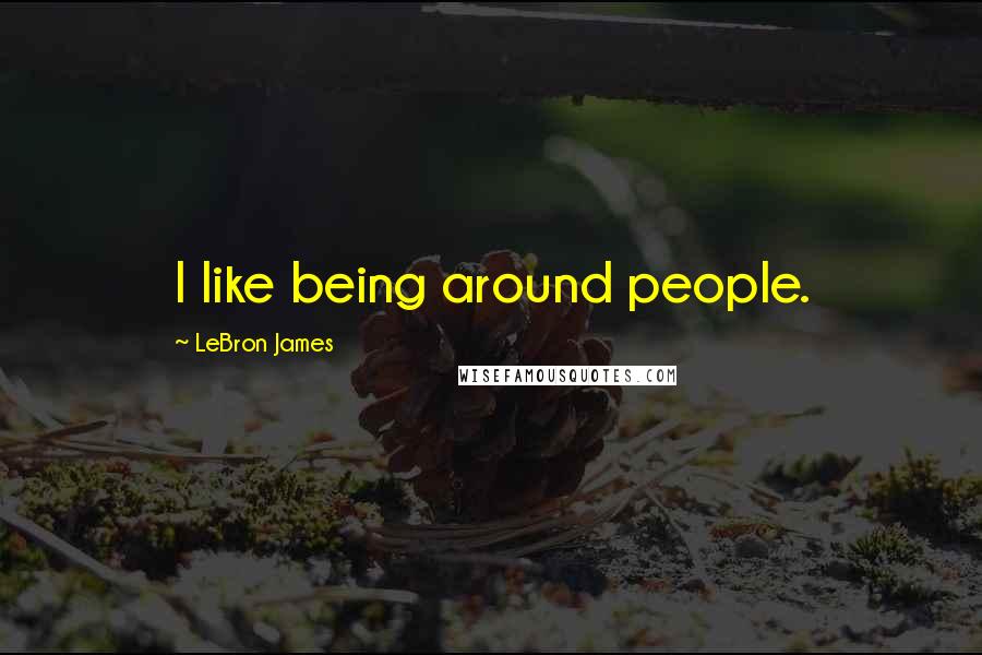 LeBron James Quotes: I like being around people.