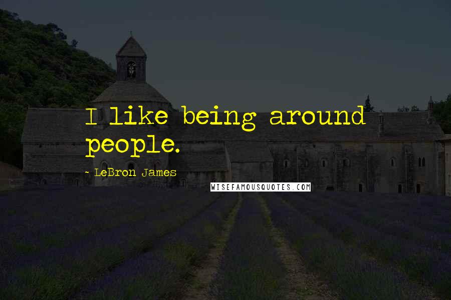 LeBron James Quotes: I like being around people.