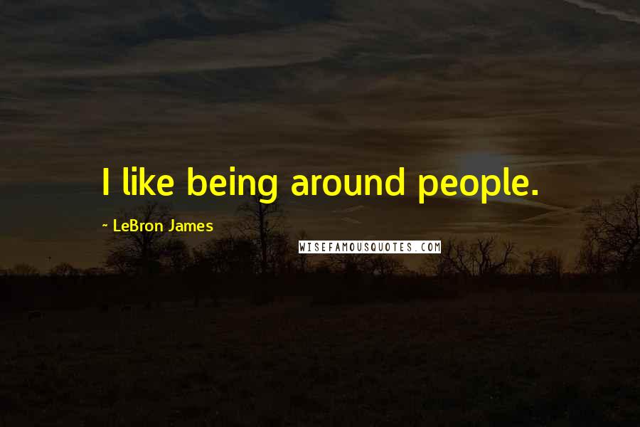 LeBron James Quotes: I like being around people.