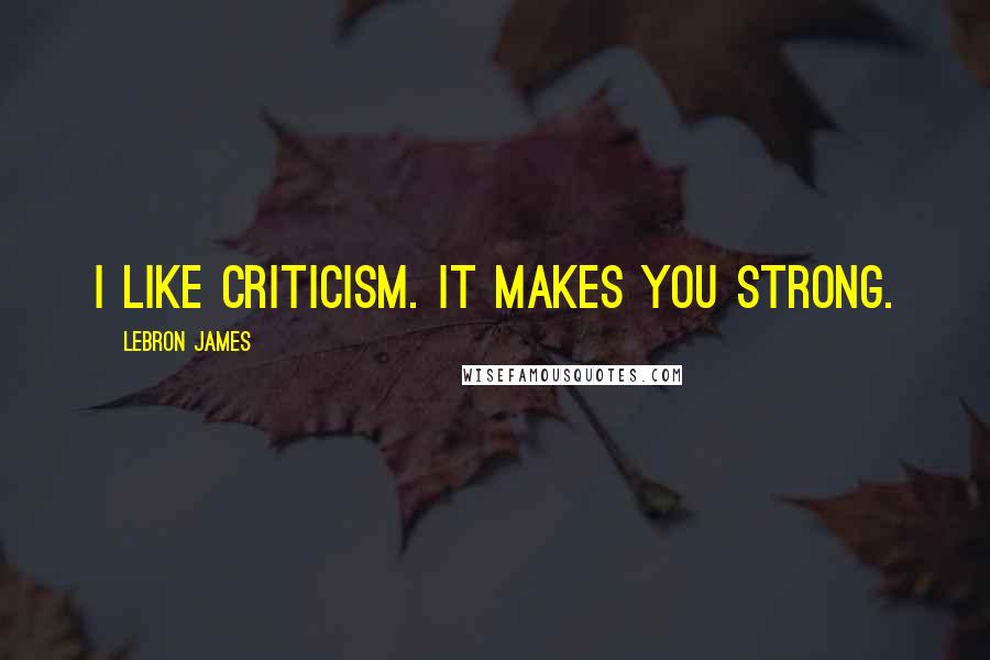 LeBron James Quotes: I like criticism. It makes you strong.