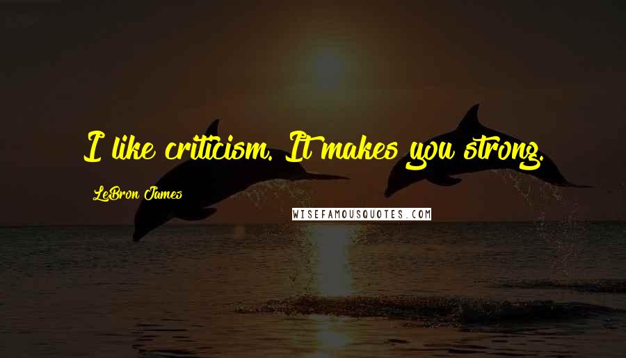 LeBron James Quotes: I like criticism. It makes you strong.