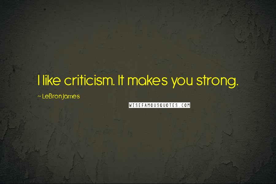 LeBron James Quotes: I like criticism. It makes you strong.