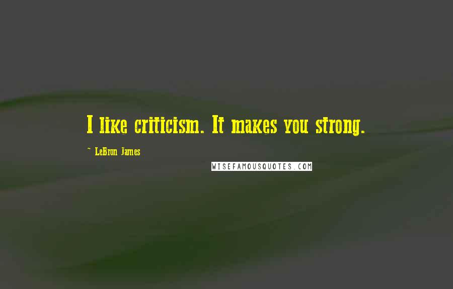 LeBron James Quotes: I like criticism. It makes you strong.