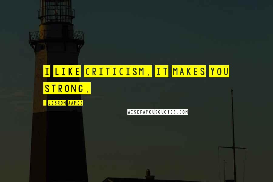 LeBron James Quotes: I like criticism. It makes you strong.