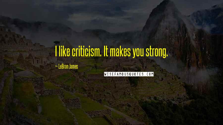 LeBron James Quotes: I like criticism. It makes you strong.