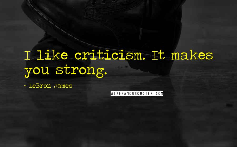 LeBron James Quotes: I like criticism. It makes you strong.
