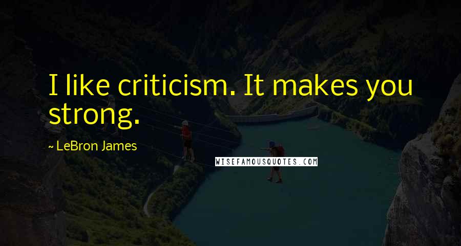 LeBron James Quotes: I like criticism. It makes you strong.