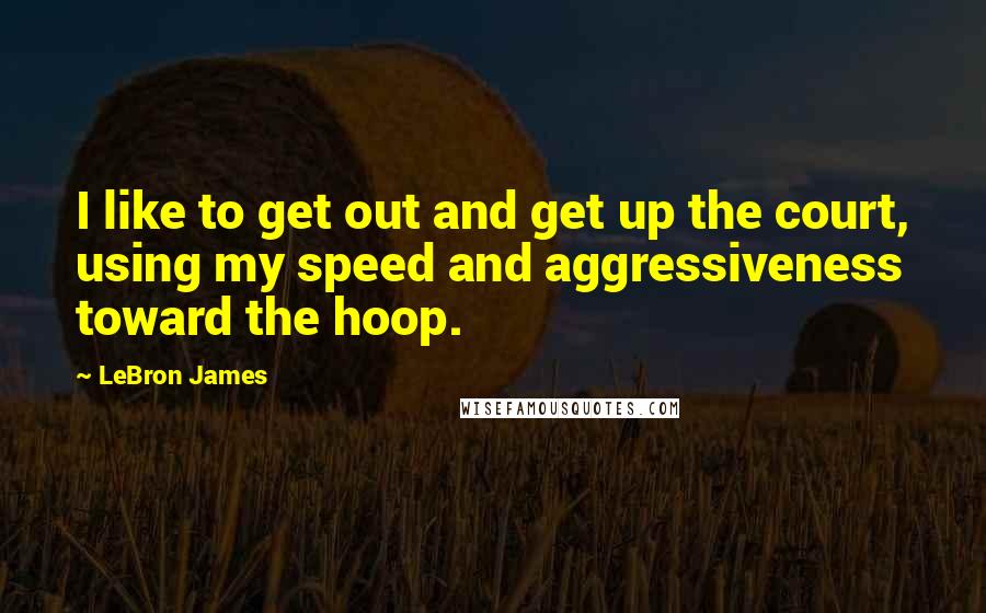 LeBron James Quotes: I like to get out and get up the court, using my speed and aggressiveness toward the hoop.