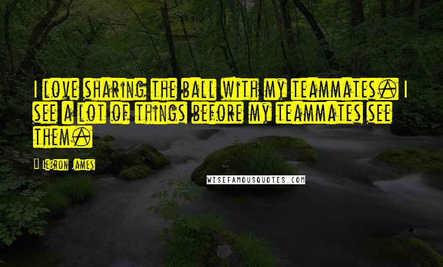 LeBron James Quotes: I love sharing the ball with my teammates. I see a lot of things before my teammates see them.