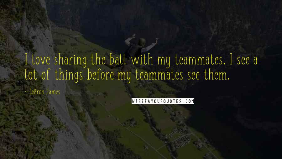 LeBron James Quotes: I love sharing the ball with my teammates. I see a lot of things before my teammates see them.