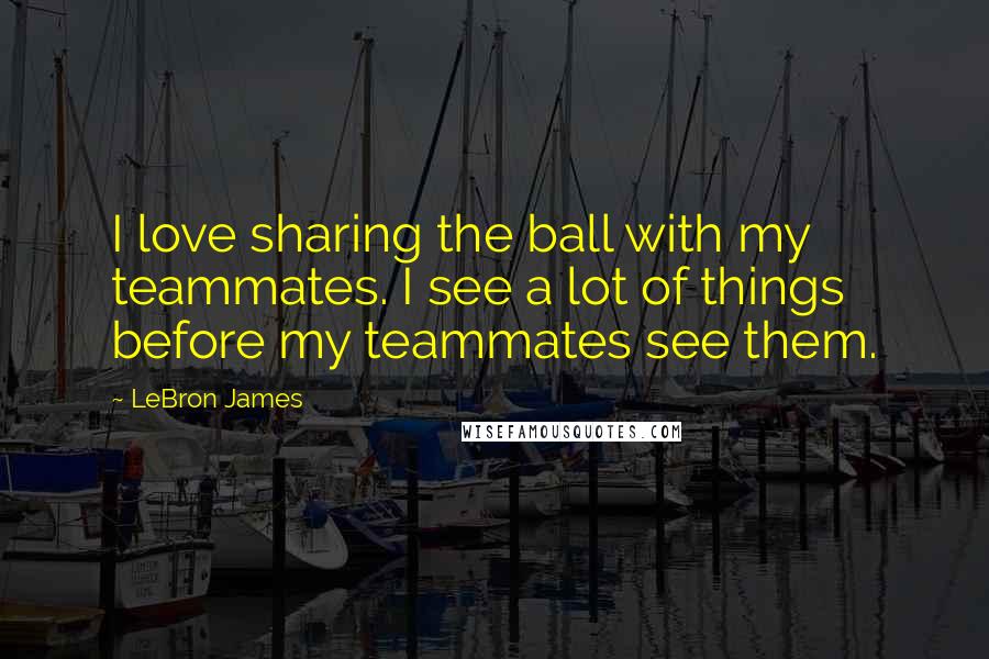 LeBron James Quotes: I love sharing the ball with my teammates. I see a lot of things before my teammates see them.