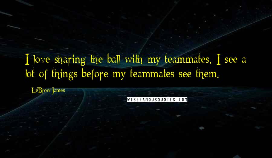 LeBron James Quotes: I love sharing the ball with my teammates. I see a lot of things before my teammates see them.