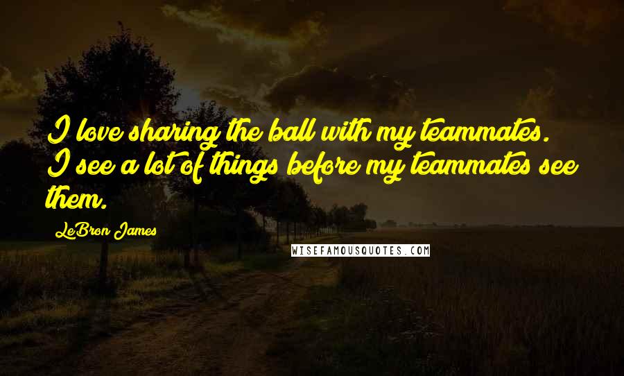 LeBron James Quotes: I love sharing the ball with my teammates. I see a lot of things before my teammates see them.