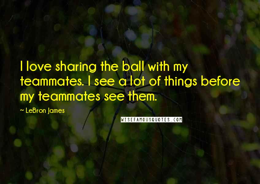 LeBron James Quotes: I love sharing the ball with my teammates. I see a lot of things before my teammates see them.