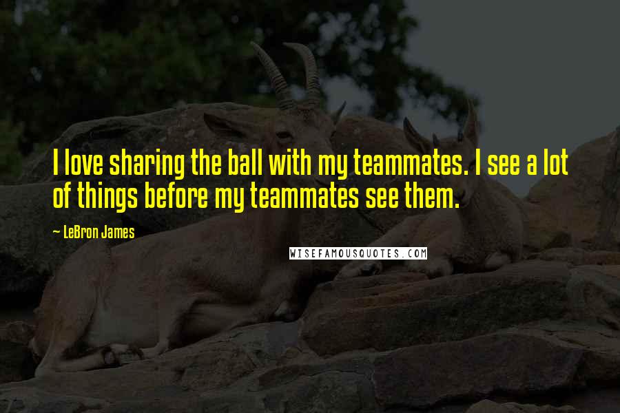 LeBron James Quotes: I love sharing the ball with my teammates. I see a lot of things before my teammates see them.