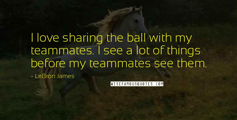 LeBron James Quotes: I love sharing the ball with my teammates. I see a lot of things before my teammates see them.