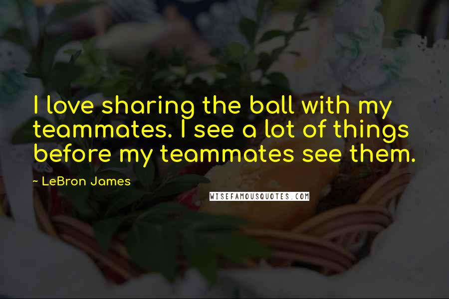 LeBron James Quotes: I love sharing the ball with my teammates. I see a lot of things before my teammates see them.