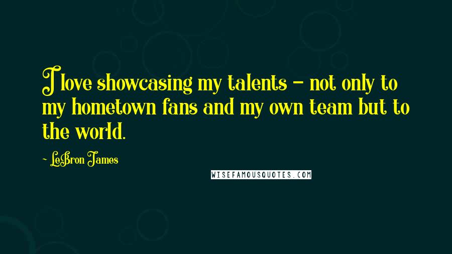 LeBron James Quotes: I love showcasing my talents - not only to my hometown fans and my own team but to the world.