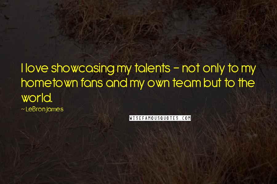 LeBron James Quotes: I love showcasing my talents - not only to my hometown fans and my own team but to the world.