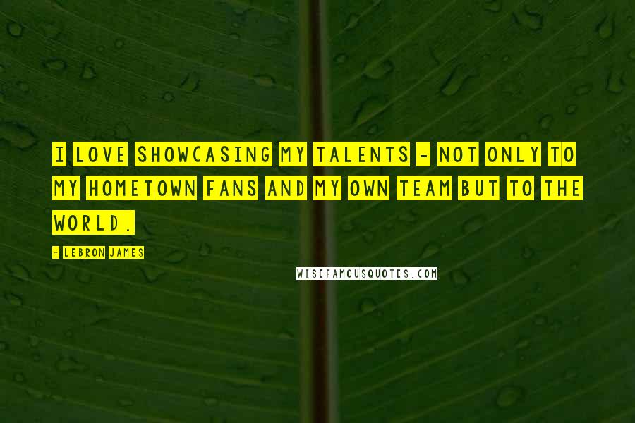 LeBron James Quotes: I love showcasing my talents - not only to my hometown fans and my own team but to the world.