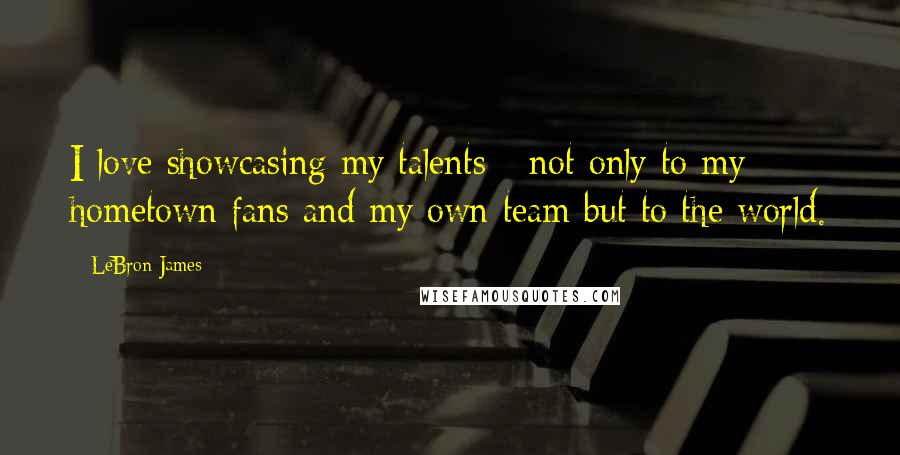 LeBron James Quotes: I love showcasing my talents - not only to my hometown fans and my own team but to the world.