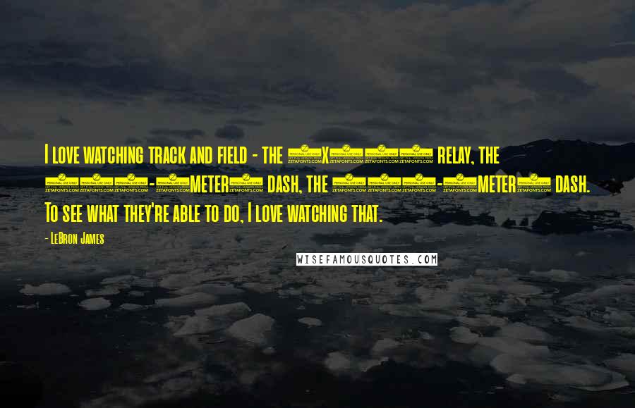 LeBron James Quotes: I love watching track and field - the 4x100 relay, the 100-(meter) dash, the 200-(meter) dash. To see what they're able to do, I love watching that.