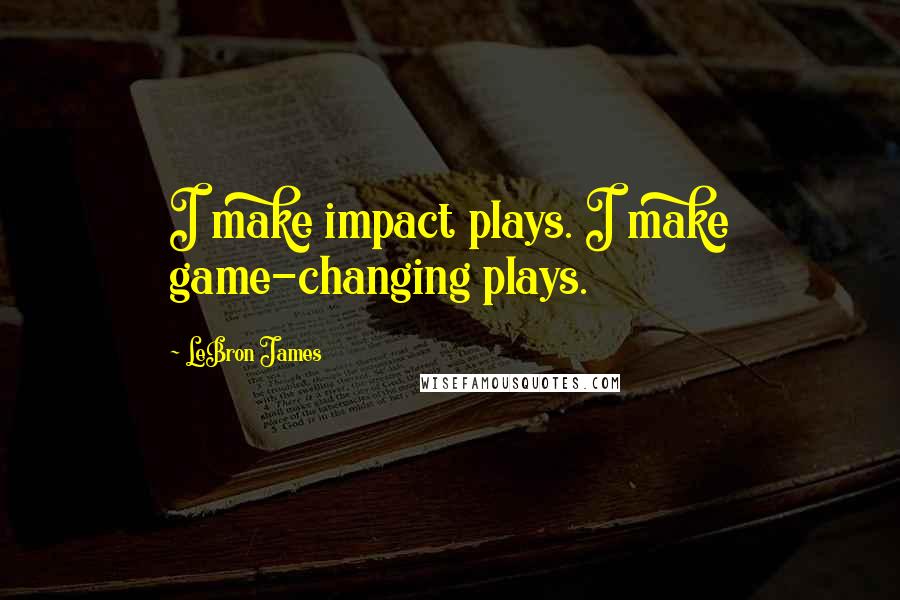 LeBron James Quotes: I make impact plays. I make game-changing plays.