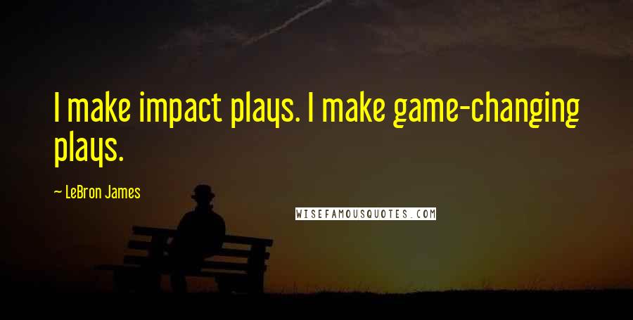 LeBron James Quotes: I make impact plays. I make game-changing plays.