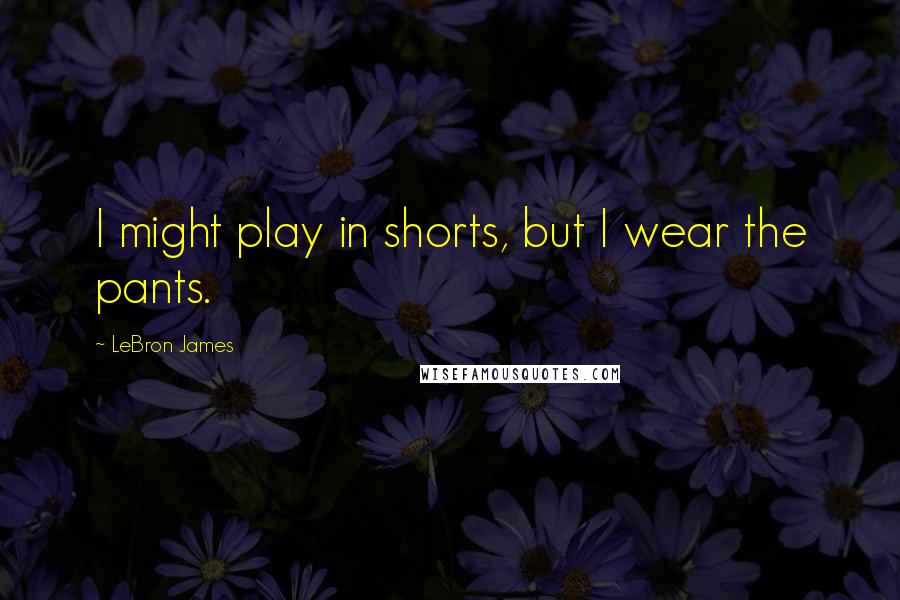 LeBron James Quotes: I might play in shorts, but I wear the pants.